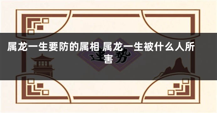 属龙一生要防的属相 属龙一生被什么人所害