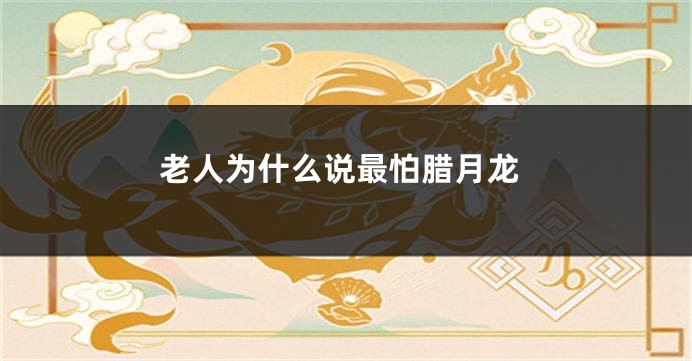 老人为什么说最怕腊月龙