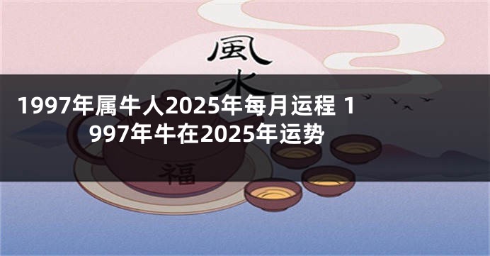 1997年属牛人2025年每月运程 1997年牛在2025年运势