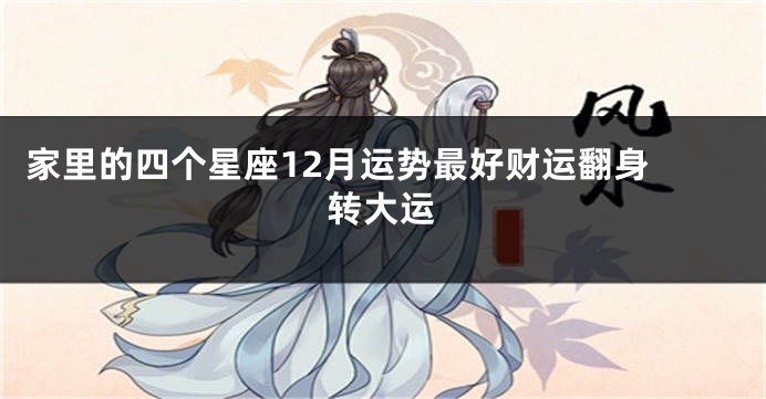 家里的四个星座12月运势最好财运翻身 转大运