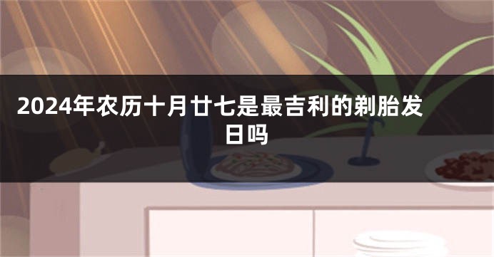 2024年农历十月廿七是最吉利的剃胎发日吗