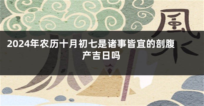2024年农历十月初七是诸事皆宜的剖腹产吉日吗
