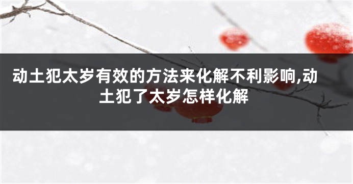 动土犯太岁有效的方法来化解不利影响,动土犯了太岁怎样化解
