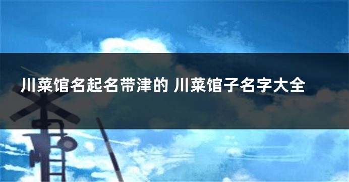 川菜馆名起名带津的 川菜馆子名字大全