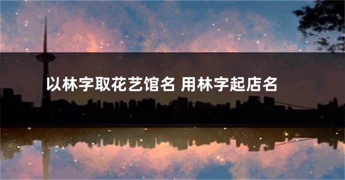 以林字取花艺馆名 用林字起店名