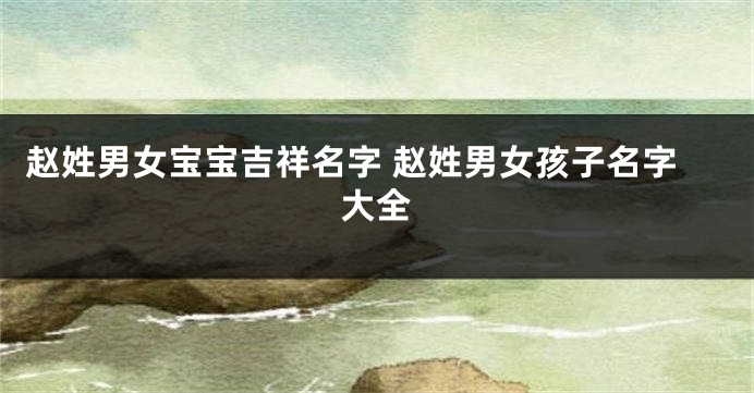 赵姓男女宝宝吉祥名字 赵姓男女孩子名字大全