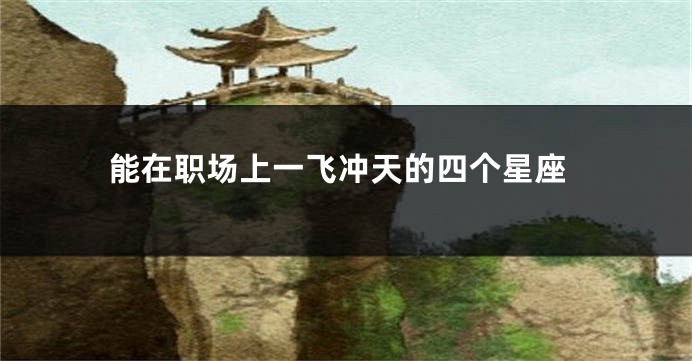 能在职场上一飞冲天的四个星座