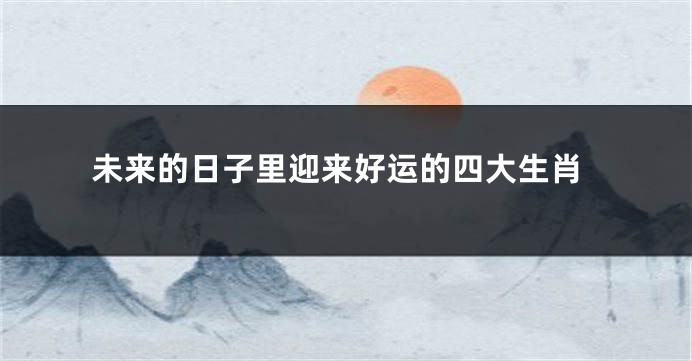 未来的日子里迎来好运的四大生肖