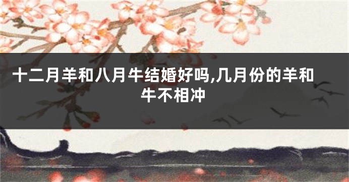 十二月羊和八月牛结婚好吗,几月份的羊和牛不相冲