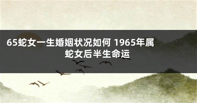 65蛇女一生婚姻状况如何 1965年属蛇女后半生命运
