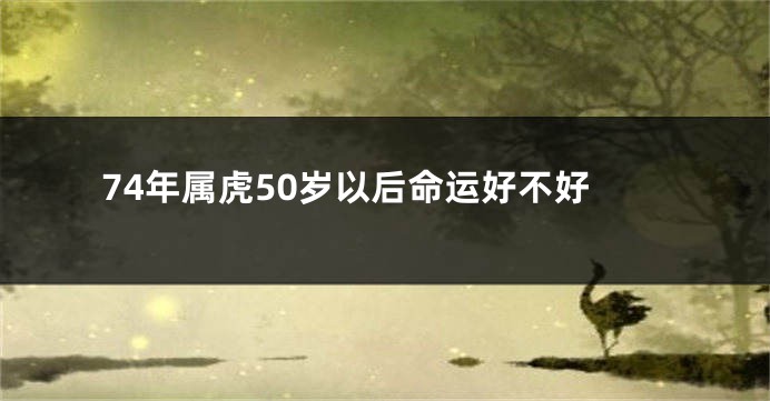 74年属虎50岁以后命运好不好