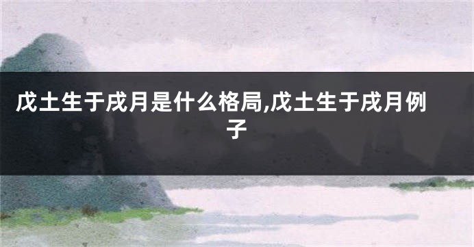 戊土生于戌月是什么格局,戊土生于戌月例子