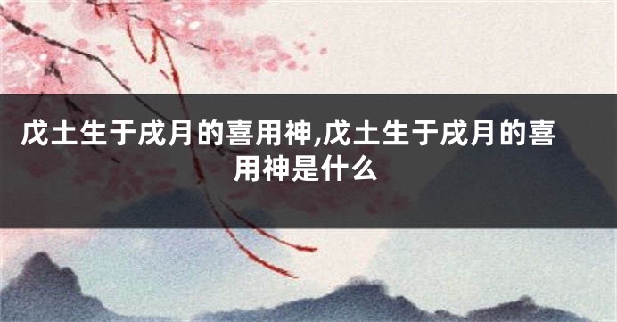 戊土生于戌月的喜用神,戊土生于戌月的喜用神是什么