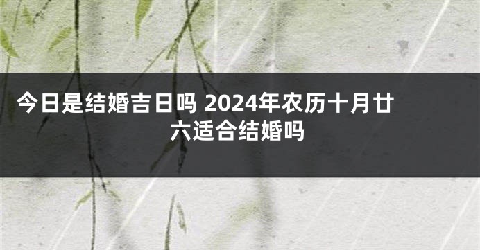 今日是结婚吉日吗 2024年农历十月廿六适合结婚吗