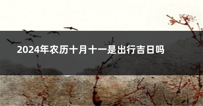 2024年农历十月十一是出行吉日吗