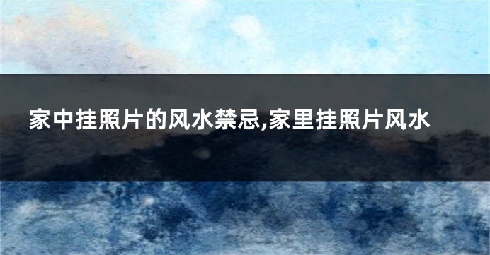 家中挂照片的风水禁忌,家里挂照片风水