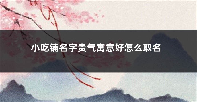 小吃铺名字贵气寓意好怎么取名