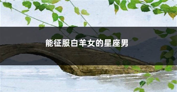 能征服白羊女的星座男