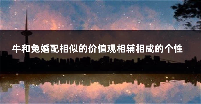 牛和兔婚配相似的价值观相辅相成的个性