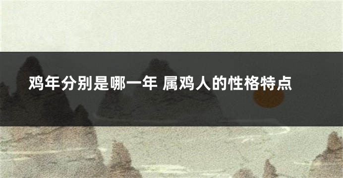 鸡年分别是哪一年 属鸡人的性格特点