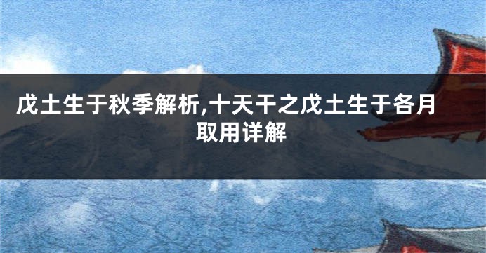戊土生于秋季解析,十天干之戊土生于各月取用详解