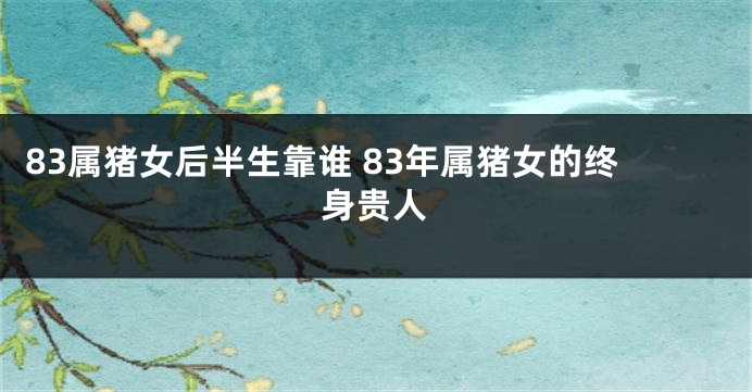 83属猪女后半生靠谁 83年属猪女的终身贵人