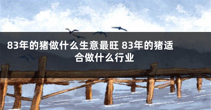 83年的猪做什么生意最旺 83年的猪适合做什么行业