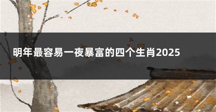 明年最容易一夜暴富的四个生肖2025
