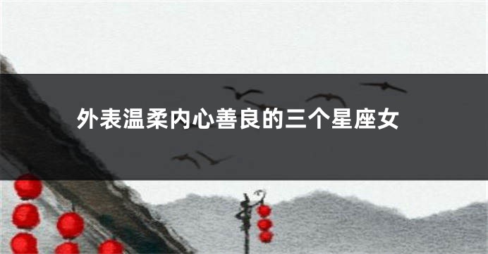 外表温柔内心善良的三个星座女