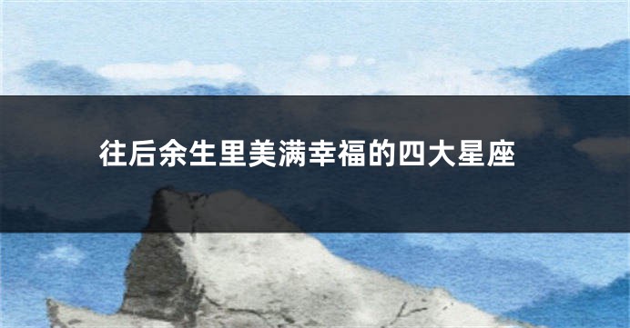 往后余生里美满幸福的四大星座