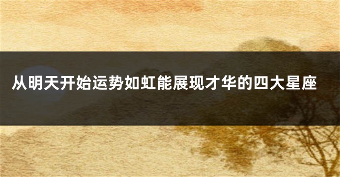 从明天开始运势如虹能展现才华的四大星座