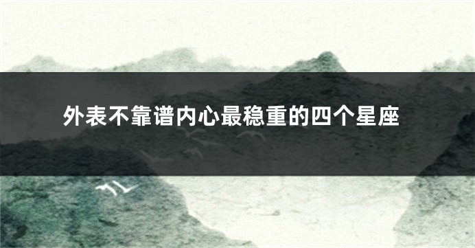 外表不靠谱内心最稳重的四个星座