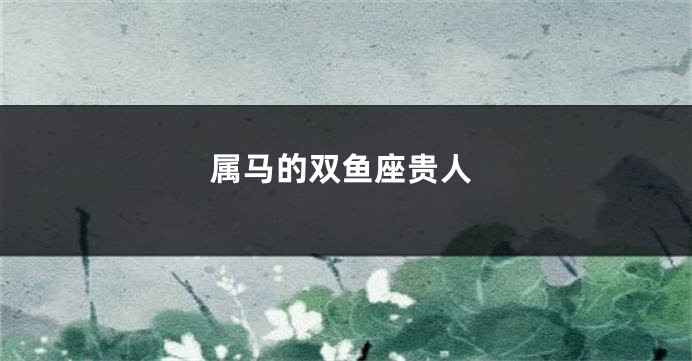 属马的双鱼座贵人