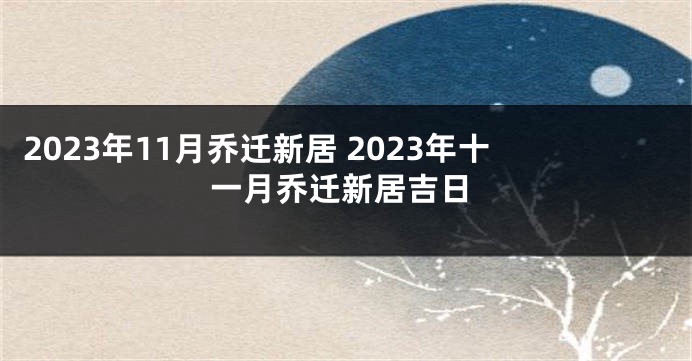 2023年11月乔迁新居 2023年十一月乔迁新居吉日