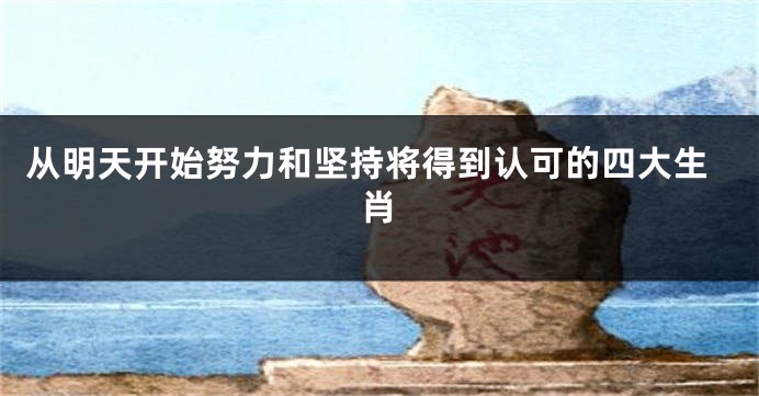 从明天开始努力和坚持将得到认可的四大生肖
