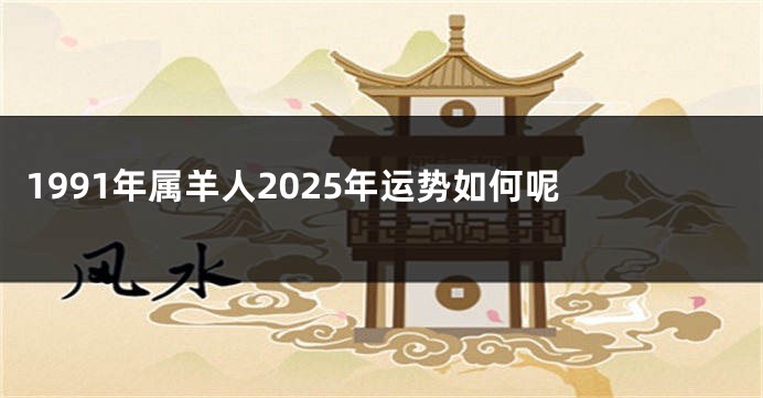 1991年属羊人2025年运势如何呢 