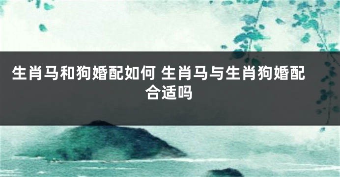 生肖马和狗婚配如何 生肖马与生肖狗婚配合适吗