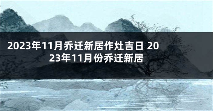 2023年11月乔迁新居作灶吉日 2023年11月份乔迁新居