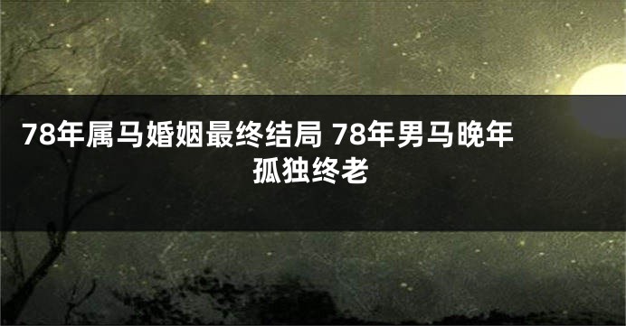78年属马婚姻最终结局 78年男马晚年孤独终老