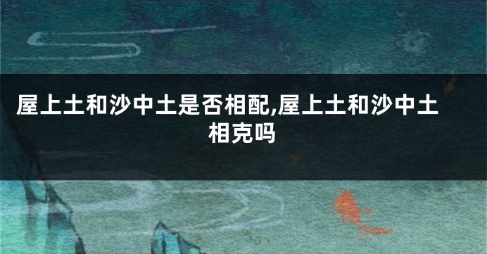 屋上土和沙中土是否相配,屋上土和沙中土相克吗
