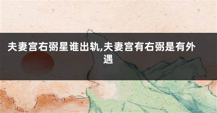夫妻宫右弼星谁出轨,夫妻宫有右弼是有外遇