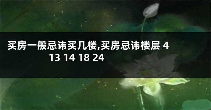 买房一般忌讳买几楼,买房忌讳楼层 4 13 14 18 24