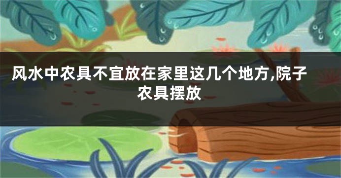风水中农具不宜放在家里这几个地方,院子农具摆放