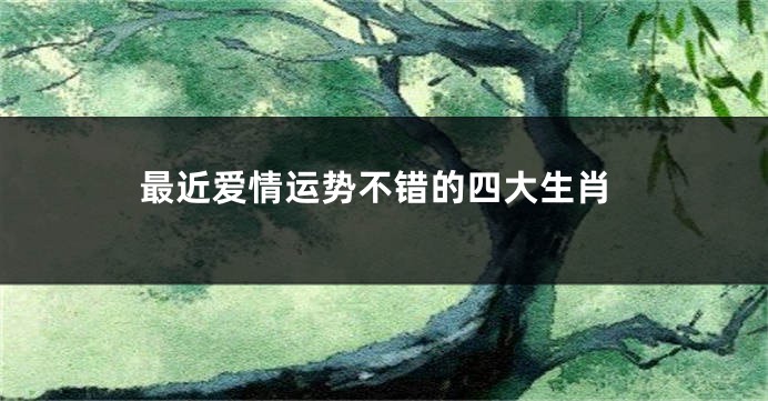 最近爱情运势不错的四大生肖