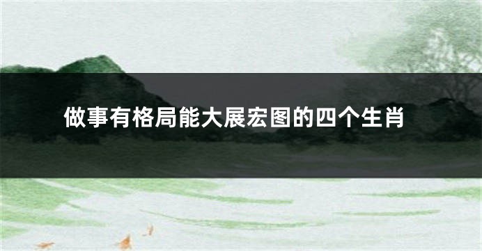 做事有格局能大展宏图的四个生肖