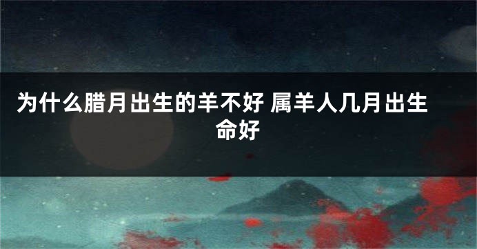 为什么腊月出生的羊不好 属羊人几月出生命好