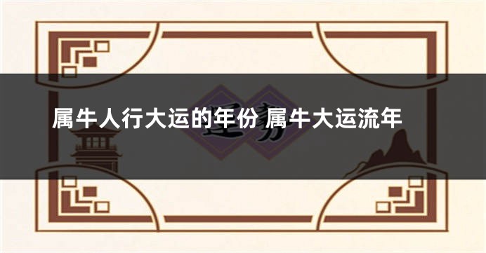 属牛人行大运的年份 属牛大运流年