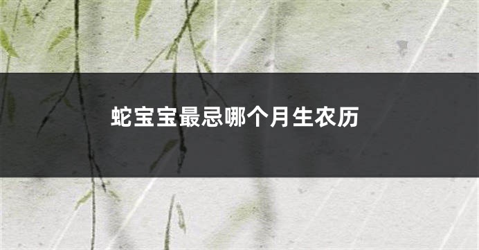 蛇宝宝最忌哪个月生农历