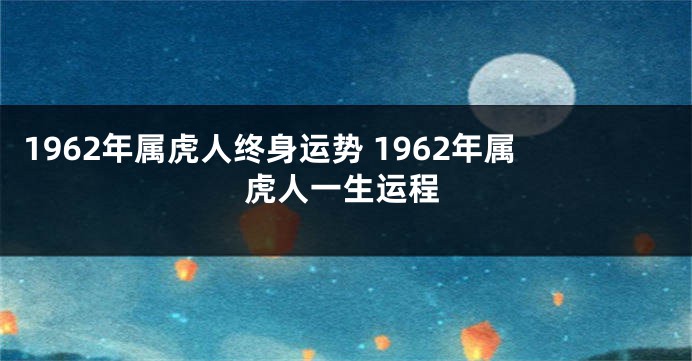 1962年属虎人终身运势 1962年属虎人一生运程