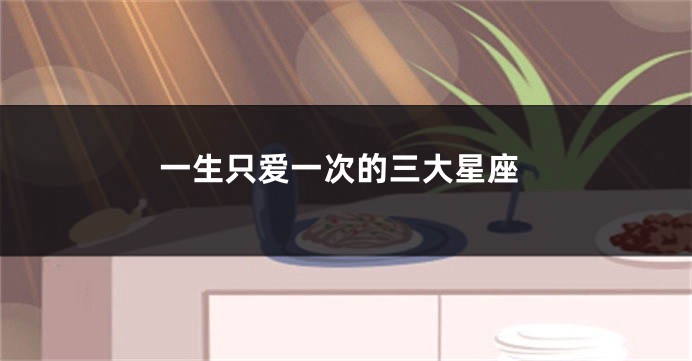 一生只爱一次的三大星座